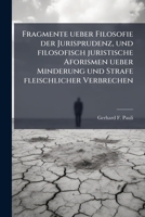 Fragmente ueber Filosofie der Jurisprudenz, und filosofisch juristische Aforismen ueber Minderung und Strafe fleischlicher Verbrechen 1246618737 Book Cover