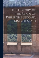 The History of the Reign of Philip the Second, King of Spain, in Three Volumes, Volume 1 of 3 114077204X Book Cover