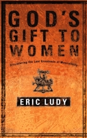 God's Gift to Women: Discovering the Lost Greatness of Masculinity 1590522729 Book Cover