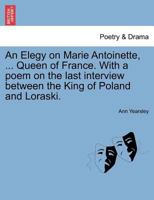 An elegy on Marie Antoinette, of Austria, ci-devant Queen of France: with a poem on the last interview between the King of Poland and Loraski. Written by Ann Yearsley. 1241414017 Book Cover