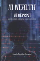 AI Wealth Blueprint: Master Artificial Intelligence to Build Your Fortune B0DT16C2YX Book Cover