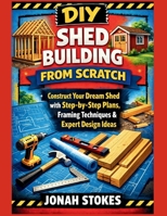 Shed Building from Scratch: Construct Your Dream Shed with Step-by-Step Plans, Framing Techniques & Expert Design Ideas (The Workshop Expert Series) B0GXPJS71J Book Cover