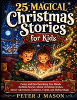 25 MAGICAL Christmas Stories for Kids: Funny and Heartwarming Five-Minute Bedtime Stories About Christmas Wishes, Snowy Adventures, Kindness, Family, and Holiday Magic B0HDF8MXXW Book Cover