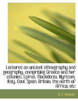 Lectures On Ancient Ethnography And Geography: Comprising Greece And Her Colonies, Epirus, Macedonia, Illyricum, Italy, Gaul, Spain, Britain, The North Of Africa, Etc 1018074090 Book Cover