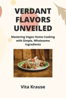 Verdant Flavors Unveiled: Mastering Vegan Home Cooking with Simple, Wholesome Ingredients B0CSPNY12S Book Cover