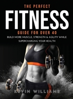 The Perfect Fitness Guide for Over 40: Build More Muscle, Strength & Agility While Supercharging Your Health 1008925942 Book Cover
