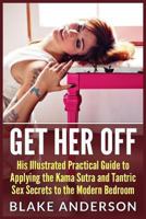 Get Her Off: His Illustrated Practical Guide to Applying the Kama Sutra and Tantric Sex Secrets to the Modern Bedroom 1493641751 Book Cover