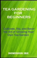 TEA GARDENING FOR BEGINNERS: Cultivate, Sip, and Savor the Art of Growing Your Own Tea Garden B0CF4LDTZM Book Cover