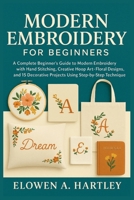 MODERN EMBROIDERY FOR BEGINNERS: A Complete Beginner’s Guide to Modern Embroidery with Hand Stitching, Creative Hoop Art, Floral Designs, and 15 Decorative Projects Using Step-by-Step Techniques B0F8NC22RT Book Cover