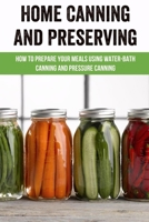 Home Canning And Preserving: How To Prepare Your Meals Using Water-Bath Canning And Pressure Canning: Canning Books For Preserving Food At Home B0977585PM Book Cover