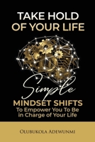 Take Hold Of Your Life: Simple Mindset Shifts To Empower You To Be In Charge Of Your Life 1838537368 Book Cover