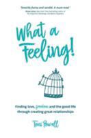 What a Feeling!: Finding love, freedom and the good life through creating great relationships 0994296045 Book Cover