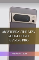 MASTERING THE NEW GOOGLE PIXEL 8 AND 8 PRO B0CLVHZZ5W Book Cover