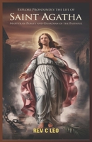 EXPLORE PROFOUNDLY THE LIFE OF SAINT AGATHA: Martyr Of Purity And Guardian Of The Faithful B0DY6CB3KX Book Cover