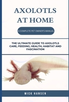 AXOLOTLS AT HOME A COMPLETE PET OWNER’S MANUAL: THE ULTIMATE GUIDE TO AXOLOTLS CARE, FEEDING, HEALTH, HABITAT AND FASCINATION B0F5X9X4SL Book Cover