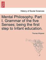 Mental Philosophy. Part I. Grammar of the five Senses; being the first step to Infant education. 124147141X Book Cover