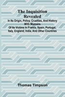 The Inquisition Revealed: In Its Origin, Policy, Cruelties, And History, With Memoirs Of Its Victims In France, Spain, Portugal, Italy, England, India 9371771550 Book Cover