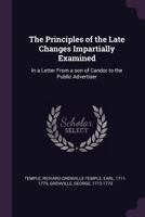 The Principles of the Late Changes Impartially Examined: In a Letter from a Son of Candor to the Public Advertiser 1170642292 Book Cover