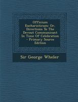 Officium Eucharisticum: Or, Directions To The Devout Communicant In Time Of Celebration 1293047813 Book Cover