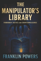 The Manipulator’s Library: Forbidden Tactics and Countermeasures - Defend Against Dark Psychology: Detect Covert Control, Resist Social Engineering, and Regain Control B0FB2QXT28 Book Cover