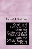 Origin And History Of The Lambeth Conferences Of 1867 And 1878: With The Official Reports And Resolutions 0548730288 Book Cover