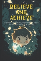 Believe and Achieve: 10 Short Stories to Inspire Kids to Reach for the Stars B0BW2JXYTV Book Cover