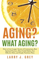 Aging? What aging?: How to Live Longer: Secrets of Centenarians, Best Spiritual Practices, Most Useful Habits, Fast Effective Diets, and Simple Nutrition Plans 1651071659 Book Cover