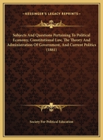 Subjects And Questions Pertaining To Political Economy, Constitutional Law, The Theory And Administration Of Government, And Current Politics 1104379198 Book Cover