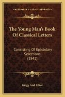 The Young Man's Book Of Classical Letters: Consisting Of Epistolary Selections 1165686961 Book Cover