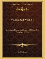 Wisdom and What It Is: Astrology Divine and Inspired of God and the Word of God 1162999462 Book Cover