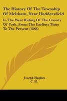 The History of the Township of Meltham, near Huddersfield: In the West-Riding of the County of York, from the earliest Time to the present 1015913571 Book Cover