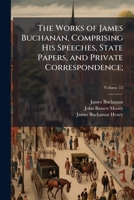 The Works of James Buchanan, Comprising His Speeches, State Papers, and Private Correspondence; 1025188101 Book Cover