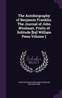 The autobiography of Benjamin Franklin. The journal of John Woolman. Fruits of solitude [by] William Penn Volume 1 1015094864 Book Cover
