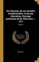 de l'Homme, de Ses Facult�s Intellectuelles Et de Son �ducation. Ouvrage Posthume de M. Helvetius. ... of 2; Volume 1 0274453681 Book Cover