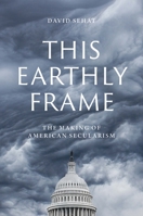 This Earthly Frame: The Making of American Secularism 0300244215 Book Cover