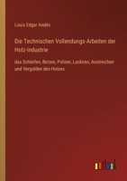 Die Technischen Vollendungs-Arbeiten der Holz-Industrie: das Schleifen, Beizen, Poliren, Lackiren, Anstreichen und Vergolden des Holzes 3368433946 Book Cover