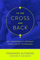To the Cross and Back: An Immigrant's Journey from Faith to Reason 1634310489 Book Cover