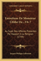 Entretiens De Monsieur L'Abbe De...V6-7: Au Sujet Des Affaires Presentes Par Rapport A La Religion (1739) 1104740915 Book Cover