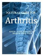 Natural Cure for Arthritis: Know Your Options to Relieve Your Pain 1495210782 Book Cover