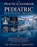 The Practical Handbook of Pediatric Diagnostic Imaging: Imaging Modalities, Normal Anatomy, Common Findings, Radiation Safety, Case Review, and Clinical Interpretation for Children and Adolescents B0H73CJ5BJ Book Cover