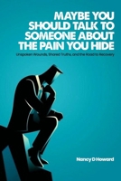 Maybe you should talk to someone about the pain you hide: Unspoken Wounds, Shared Truths, and the Road to Recovery B0F6W98FBN Book Cover