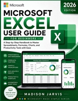 MICROSOFT EXCEL USER GUIDE FOR BEGINNERS 2026: A Step-by-Step Handbook to Master Spreadsheets, Formulas, Charts, and Productivity Tools with Ease (Microsoft Made Simple Series) B0H1R4WTSC Book Cover