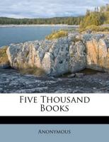 Five Thousand Books: An Easy Guide to the Best Books in Every Department of Reading - Selected, Classified and Briefly Described by a Corps of Experienced Editors Under the Direction of the Literary B 114551863X Book Cover