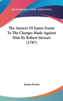 The Answer of James Fraser ... to the Charges Made Against Him by Robert Stewart 116567579X Book Cover