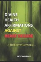 Divine Health Affirmations Against Heart Failure: ..a Therapy That Works!!.. 1799186458 Book Cover