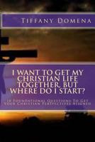 I Want to Get My Christian Life Together, But Where Do I Start?: 10 Foundational Questions to Get Your Christian Perspectives Aligned 1500652318 Book Cover