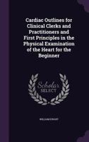 Cardiac Outlines for Clinical Clerks and Practitioners and First Principles in the Physical Examination of the Heart for the Beginner 3337272495 Book Cover