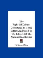 The Right Of Debate: Considered In Three Letters Addressed To The Editors Of The National Intelligence 0548299099 Book Cover