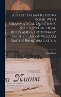 A First Italian Reading Book, With Grammatical Questions, Notes, Syntactical Rules and a Dictionary on the Plan of William Smith's Principia Latina 1016844921 Book Cover