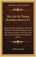 The Life Of Charles Brockden Brown V2: Together With Selections From The Rarest Of His Printed Works, From His Original Letters, And From His Manuscripts Before Unpublished 0548852677 Book Cover